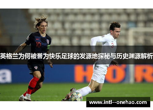 英格兰为何被誉为快乐足球的发源地探秘与历史渊源解析 英格兰为何被誉为快乐足球的发源地探秘与历史渊源解析