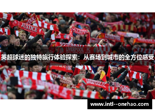 英超球迷的独特旅行体验探索:从赛场到城市的全方位感受 英超球迷的独特旅行体验探索:从赛场到城市的全方位感受