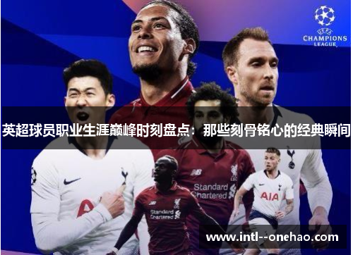 英超球员职业生涯巅峰时刻盘点:那些刻骨铭心的经典瞬间 英超球员职业生涯巅峰时刻盘点:那些刻骨铭心的经典瞬间