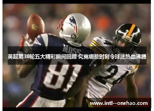 英超第38轮五大精彩瞬间回顾 究竟哪些时刻令球迷热血沸腾