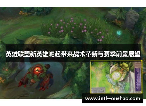 英雄联盟新英雄崛起带来战术革新与赛季前景展望 英雄联盟新英雄崛起带来战术革新与赛季前景展望