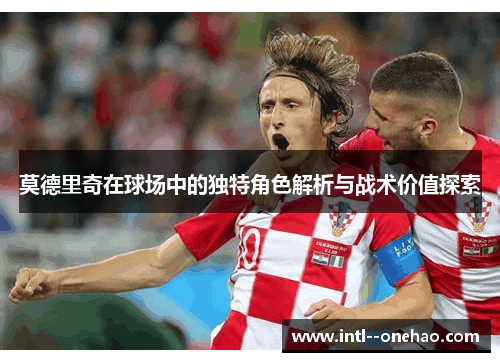 莫德里奇在球场中的独特角色解析与战术价值探索