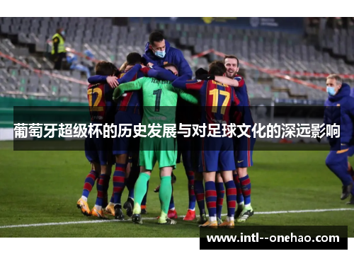 葡萄牙超级杯的历史发展与对足球文化的深远影响 葡萄牙超级杯的历史发展与对足球文化的深远影响