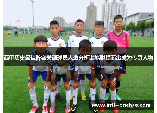 西甲历史最佳阵容关键球员人选分析谁能脱颖而出成为传奇人物 西甲历史最佳阵容关键球员人选分析谁能脱颖而出成为传奇人物