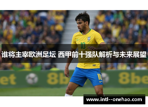 谁将主宰欧洲足坛 西甲前十强队解析与未来展望 谁将主宰欧洲足坛 西甲前十强队解析与未来展望