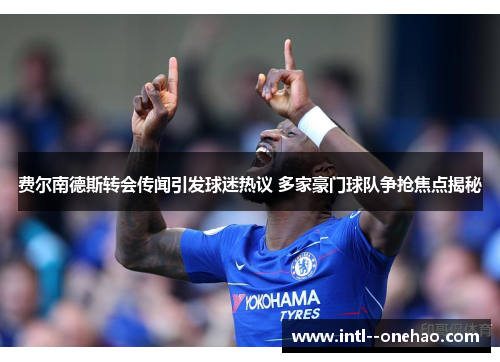 费尔南德斯转会传闻引发球迷热议 多家豪门球队争抢焦点揭秘 费尔南德斯转会传闻引发球迷热议 多家豪门球队争抢焦点揭秘