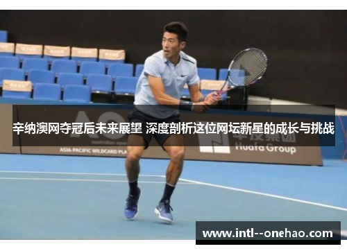 辛纳澳网夺冠后未来展望 深度剖析这位网坛新星的成长与挑战 辛纳澳网夺冠后未来展望 深度剖析这位网坛新星的成长与挑战