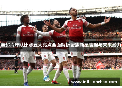 英超青年队比赛五大亮点全面解析聚焦新星表现与未来潜力 英超青年队比赛五大亮点全面解析聚焦新星表现与未来潜力