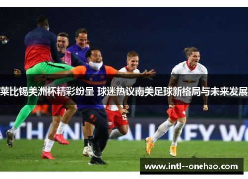 莱比锡美洲杯精彩纷呈 球迷热议南美足球新格局与未来发展
