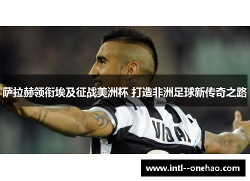 萨拉赫领衔埃及征战美洲杯 打造非洲足球新传奇之路 萨拉赫领衔埃及征战美洲杯 打造非洲足球新传奇之路