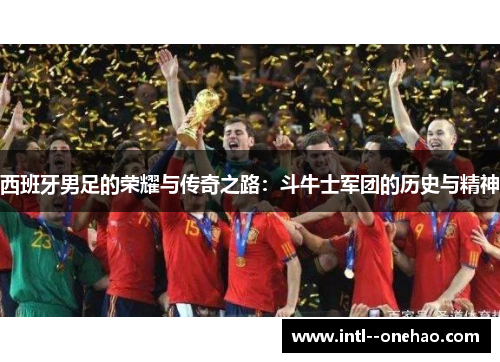 西班牙男足的荣耀与传奇之路：斗牛士军团的历史与精神