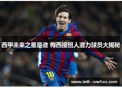 西甲未来之星是谁 梅西接班人潜力球员大揭秘