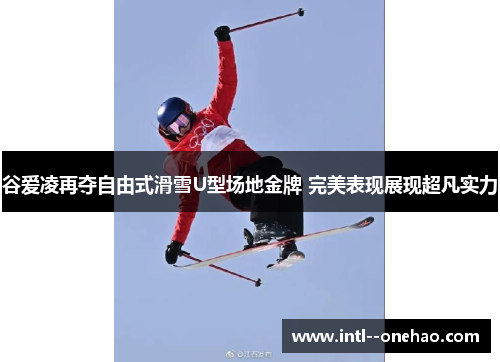 谷爱凌再夺自由式滑雪U型场地金牌 完美表现展现超凡实力 谷爱凌再夺自由式滑雪U型场地金牌 完美表现展现超凡实力