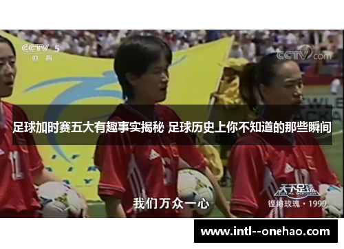 足球加时赛五大有趣事实揭秘 足球历史上你不知道的那些瞬间 足球加时赛五大有趣事实揭秘 足球历史上你不知道的那些瞬间