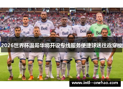 2026世界杯温哥华将开设专线服务便捷球迷往返穿梭