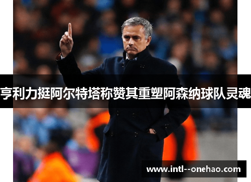 亨利力挺阿尔特塔称赞其重塑阿森纳球队灵魂