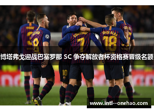 博塔弗戈迎战巴塞罗那 SC 争夺解放者杯资格赛晋级名额 博塔弗戈迎战巴塞罗那 SC 争夺解放者杯资格赛晋级名额