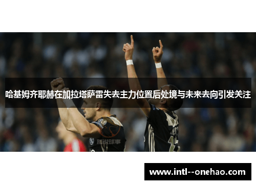 哈基姆齐耶赫在加拉塔萨雷失去主力位置后处境与未来去向引发关注