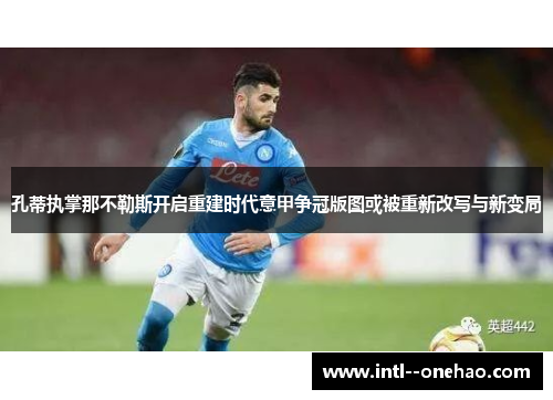 孔蒂执掌那不勒斯开启重建时代意甲争冠版图或被重新改写与新变局