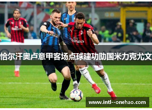 恰尔汗奥卢意甲客场点球建功助国米力克尤文