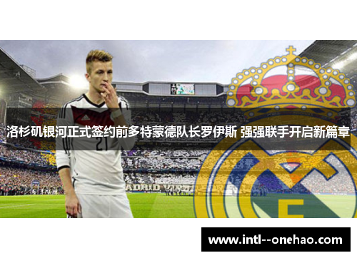 洛杉矶银河正式签约前多特蒙德队长罗伊斯 强强联手开启新篇章