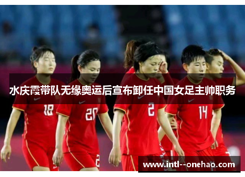 水庆霞带队无缘奥运后宣布卸任中国女足主帅职务 水庆霞带队无缘奥运后宣布卸任中国女足主帅职务