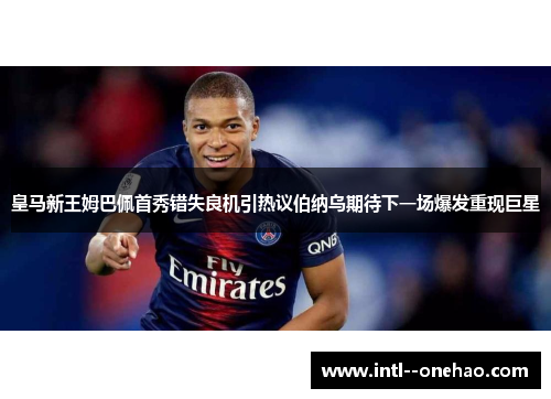 皇马新王姆巴佩首秀错失良机引热议伯纳乌期待下一场爆发重现巨星