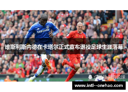 维斯利斯内德在卡塔尔正式宣布退役足球生涯落幕