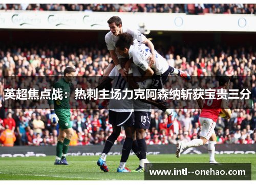 英超焦点战:热刺主场力克阿森纳斩获宝贵三分