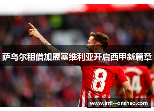 萨乌尔租借加盟塞维利亚开启西甲新篇章 萨乌尔租借加盟塞维利亚开启西甲新篇章