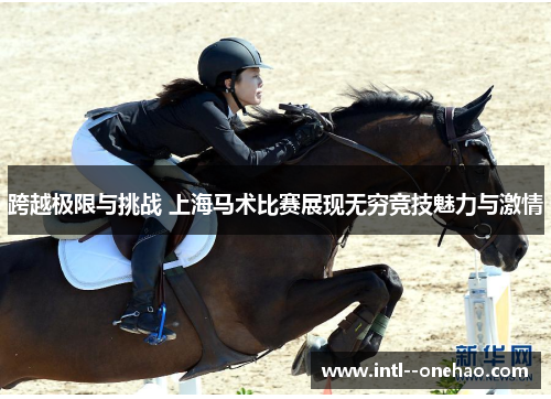 跨越极限与挑战 上海马术比赛展现无穷竞技魅力与激情 跨越极限与挑战 上海马术比赛展现无穷竞技魅力与激情
