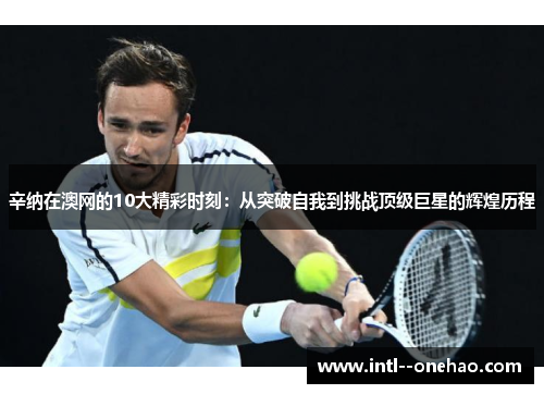 辛纳在澳网的10大精彩时刻：从突破自我到挑战顶级巨星的辉煌历程