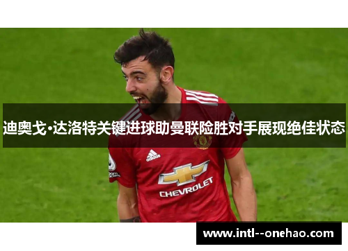 迪奥戈·达洛特关键进球助曼联险胜对手展现绝佳状态
