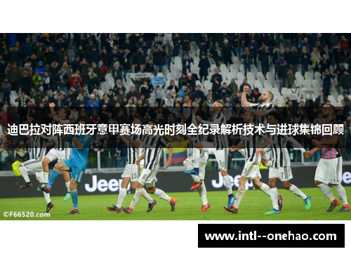 迪巴拉对阵西班牙意甲赛场高光时刻全纪录解析技术与进球集锦回顾