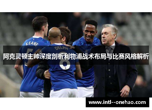 阿克灵顿主帅深度剖析利物浦战术布局与比赛风格解析