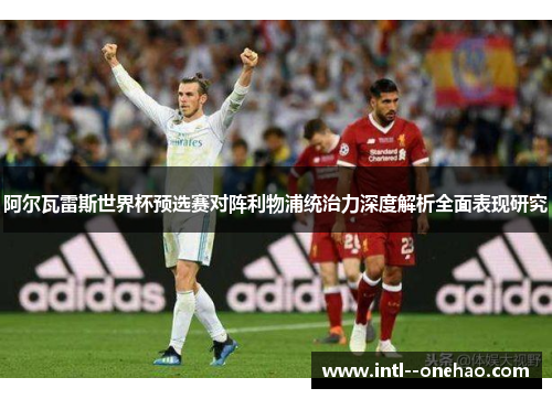 阿尔瓦雷斯世界杯预选赛对阵利物浦统治力深度解析全面表现研究