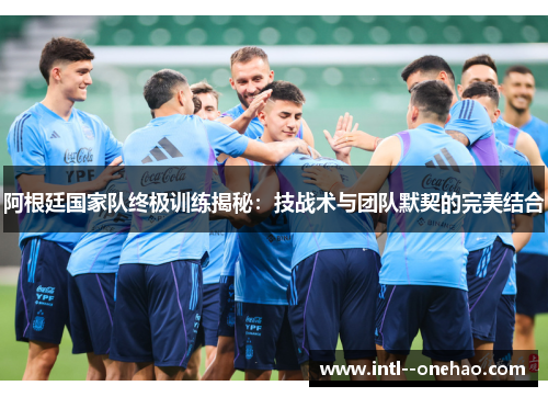 阿根廷国家队终极训练揭秘：技战术与团队默契的完美结合