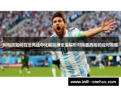 阿根廷如何在生死战中化解困境全面解析对阵墨西哥的应对策略