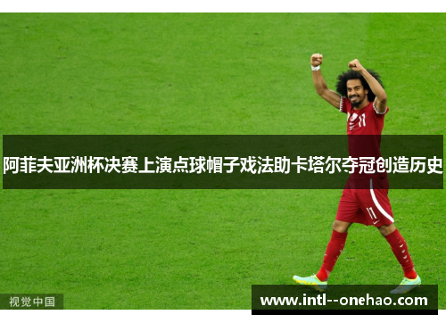阿菲夫亚洲杯决赛上演点球帽子戏法助卡塔尔夺冠创造历史