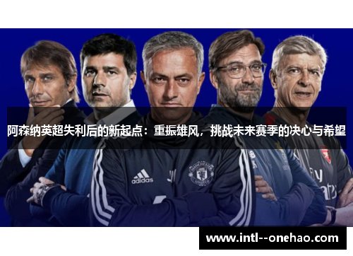 阿森纳英超失利后的新起点：重振雄风，挑战未来赛季的决心与希望