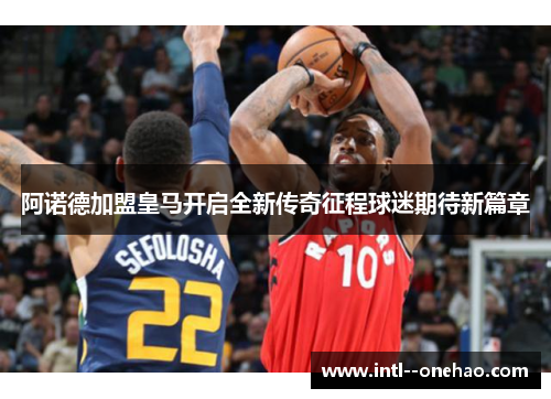 阿诺德加盟皇马开启全新传奇征程球迷期待新篇章