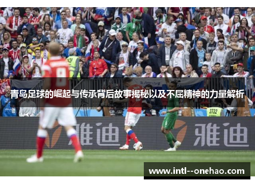 青岛足球的崛起与传承背后故事揭秘以及不屈精神的力量解析