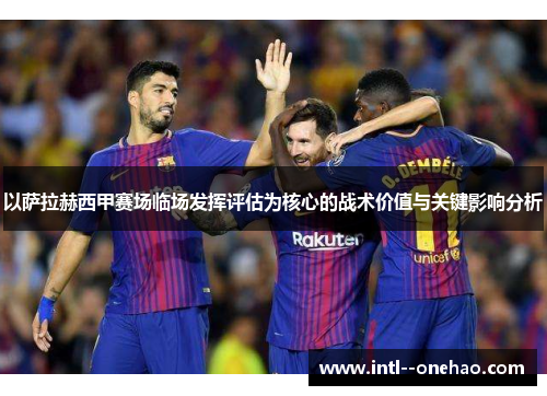 以萨拉赫西甲赛场临场发挥评估为核心的战术价值与关键影响分析