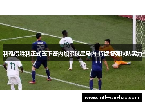 利雅得胜利正式签下塞内加尔球星马内 持续增强球队实力 利雅得胜利正式签下塞内加尔球星马内 持续增强球队实力
