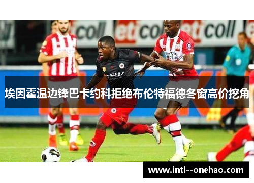 埃因霍温边锋巴卡约科拒绝布伦特福德冬窗高价挖角 埃因霍温边锋巴卡约科拒绝布伦特福德冬窗高价挖角