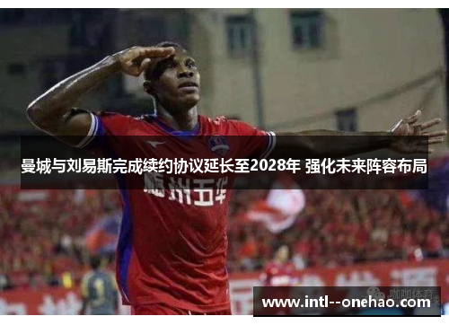 曼城与刘易斯完成续约协议延长至2028年 强化未来阵容布局