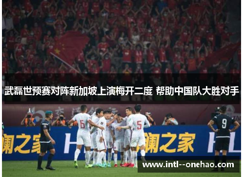 武磊世预赛对阵新加坡上演梅开二度 帮助中国队大胜对手