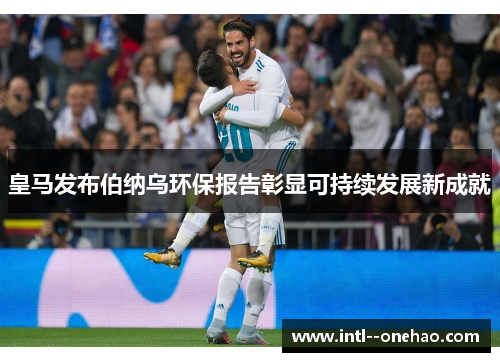 皇马发布伯纳乌环保报告彰显可持续发展新成就 皇马发布伯纳乌环保报告彰显可持续发展新成就