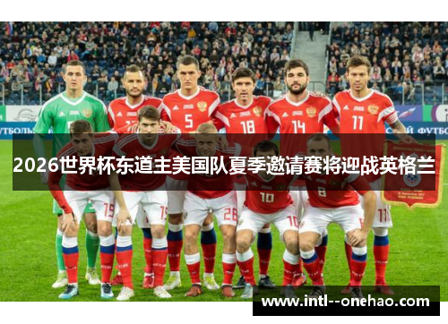 2026世界杯东道主美国队夏季邀请赛将迎战英格兰