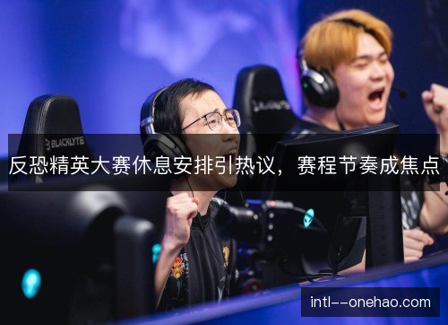 反恐精英大赛休息安排引热议,赛程节奏成焦点